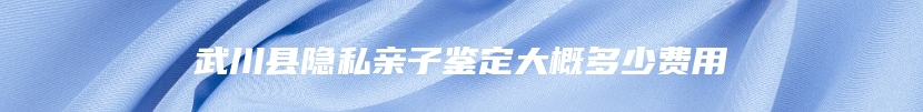 武川县隐私亲子鉴定大概多少费用