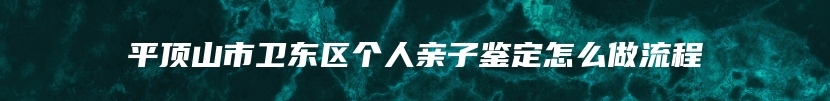 平顶山市卫东区个人亲子鉴定怎么做流程