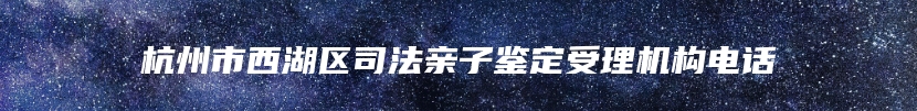 杭州市西湖区司法亲子鉴定受理机构电话