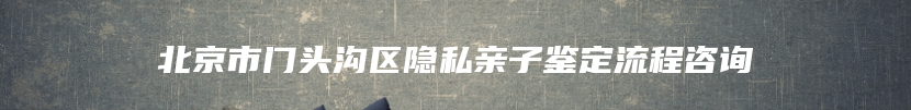 北京市门头沟区隐私亲子鉴定流程咨询