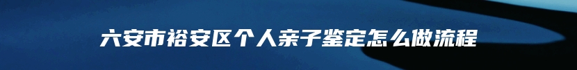 六安市裕安区个人亲子鉴定怎么做流程