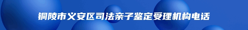 铜陵市义安区司法亲子鉴定受理机构电话