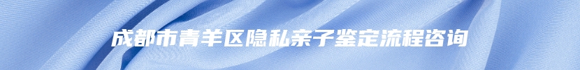 成都市青羊区隐私亲子鉴定流程咨询