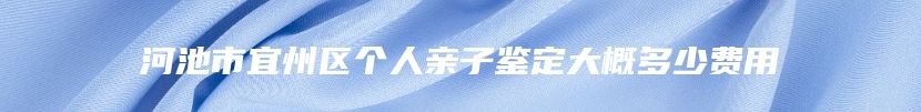 河池市宜州区个人亲子鉴定大概多少费用