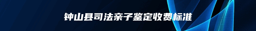 钟山县司法亲子鉴定收费标准