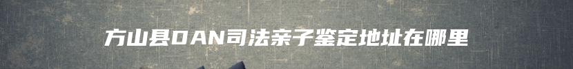 方山县DAN司法亲子鉴定地址在哪里