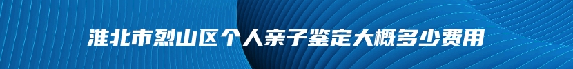 淮北市烈山区个人亲子鉴定大概多少费用