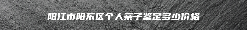 阳江市阳东区个人亲子鉴定多少价格