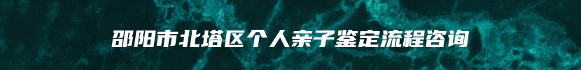 邵阳市北塔区个人亲子鉴定流程咨询