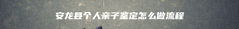 安龙县个人亲子鉴定怎么做流程