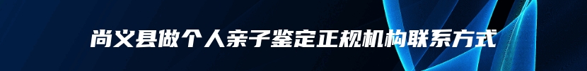 尚义县做个人亲子鉴定正规机构联系方式