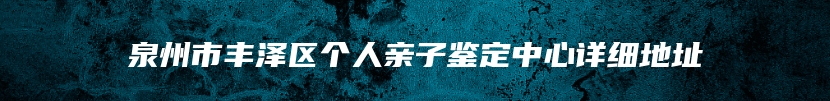 泉州市丰泽区个人亲子鉴定中心详细地址