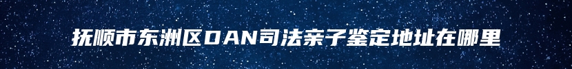 抚顺市东洲区DAN司法亲子鉴定地址在哪里