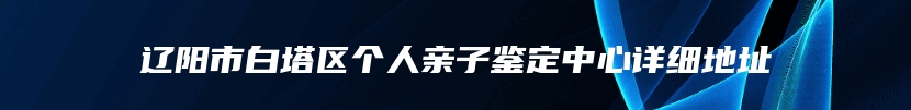 辽阳市白塔区个人亲子鉴定中心详细地址