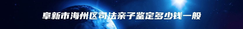阜新市海州区司法亲子鉴定多少钱一般