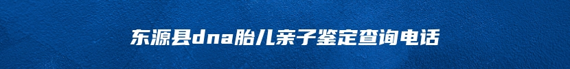 东源县dna胎儿亲子鉴定查询电话