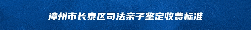 漳州市长泰区司法亲子鉴定收费标准