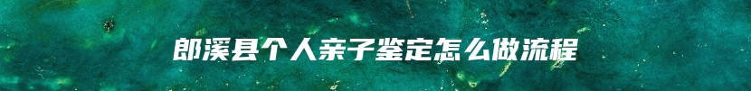 郎溪县个人亲子鉴定怎么做流程