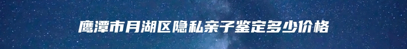 鹰潭市月湖区隐私亲子鉴定多少价格