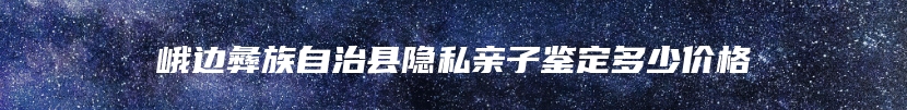 峨边彝族自治县隐私亲子鉴定多少价格