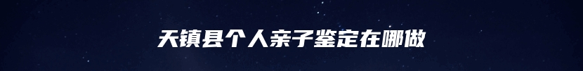 天镇县个人亲子鉴定在哪做