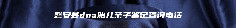 磐安县dna胎儿亲子鉴定查询电话