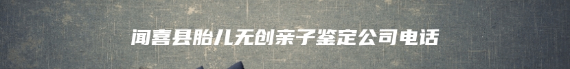 闻喜县胎儿无创亲子鉴定公司电话