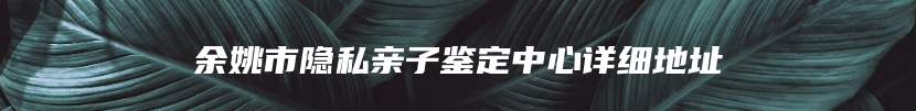 余姚市隐私亲子鉴定中心详细地址
