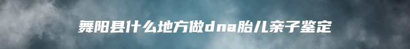 舞阳县什么地方做dna胎儿亲子鉴定