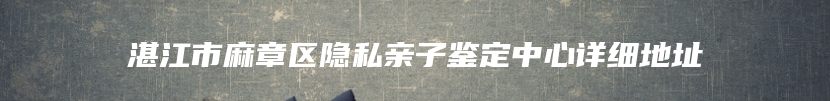 湛江市麻章区隐私亲子鉴定中心详细地址