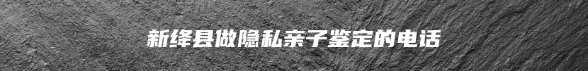 新绛县做隐私亲子鉴定的电话