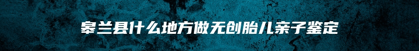 皋兰县什么地方做无创胎儿亲子鉴定