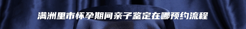满洲里市怀孕期间亲子鉴定在哪预约流程