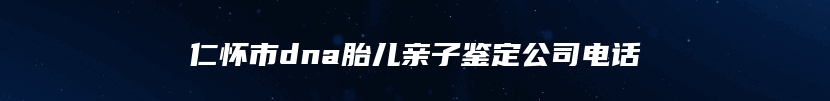 仁怀市dna胎儿亲子鉴定公司电话