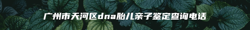 广州市天河区dna胎儿亲子鉴定查询电话