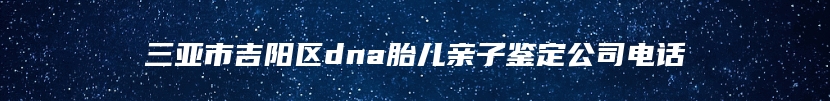 三亚市吉阳区dna胎儿亲子鉴定公司电话