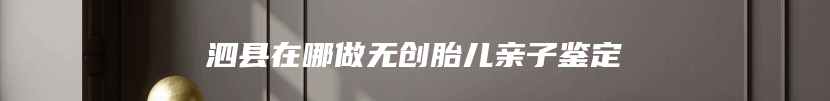泗县在哪做无创胎儿亲子鉴定