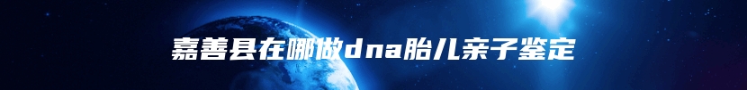 嘉善县在哪做dna胎儿亲子鉴定