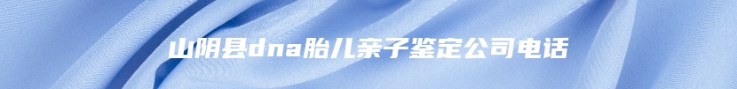 山阴县dna胎儿亲子鉴定公司电话