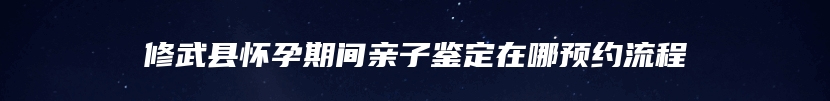 修武县怀孕期间亲子鉴定在哪预约流程