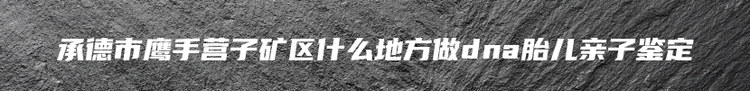 承德市鹰手营子矿区什么地方做dna胎儿亲子鉴定