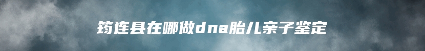 筠连县在哪做dna胎儿亲子鉴定
