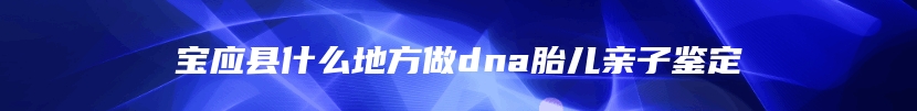 宝应县什么地方做dna胎儿亲子鉴定