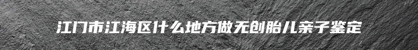 江门市江海区什么地方做无创胎儿亲子鉴定