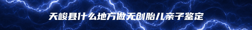 天峻县什么地方做无创胎儿亲子鉴定