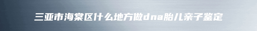 三亚市海棠区什么地方做dna胎儿亲子鉴定